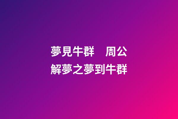 夢見牛群　周公解夢之夢到牛群